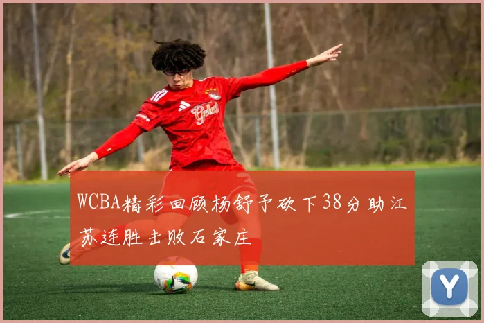 WCBA精彩回顾杨舒予砍下38分助江苏连胜击败石家庄