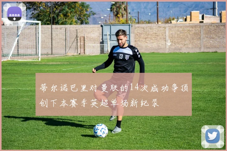 蒂尔诺巴里对曼联的14次成功争顶创下本赛季英超单场新纪录