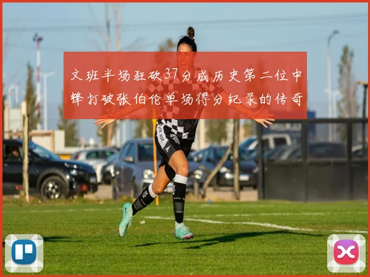 文班半场狂砍37分成历史第二位中锋打破张伯伦单场得分纪录的传奇时刻