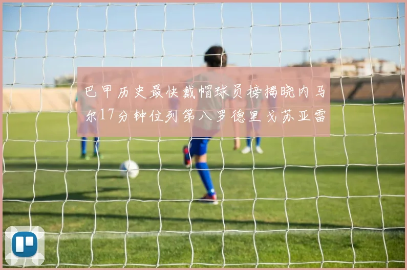 巴甲历史最快戴帽球员榜揭晓内马尔17分钟位列第八罗德里戈苏亚雷斯同样上榜