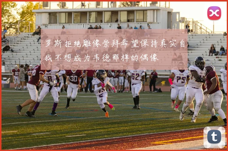 罗斯拒绝雕像崇拜希望保持真实自我不想成为韦德那样的偶像