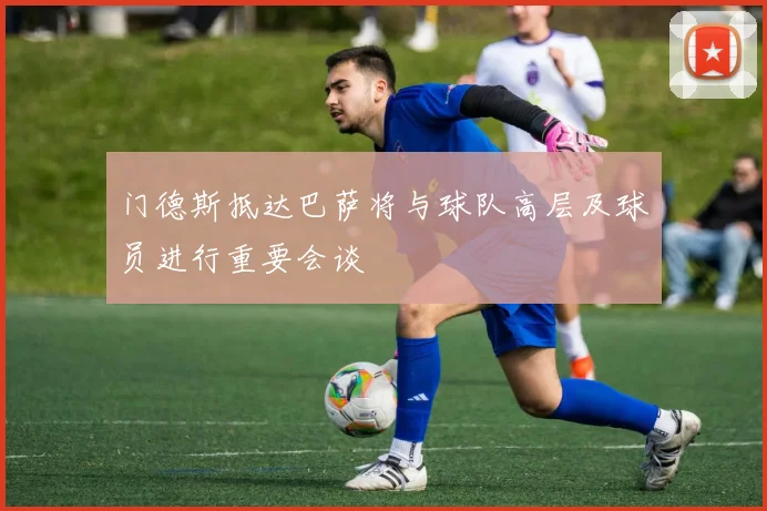 门德斯抵达巴萨将与球队高层及球员进行重要会谈