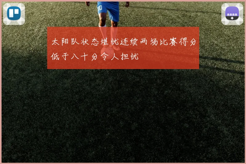 太阳队状态堪忧连续两场比赛得分低于八十分令人担忧