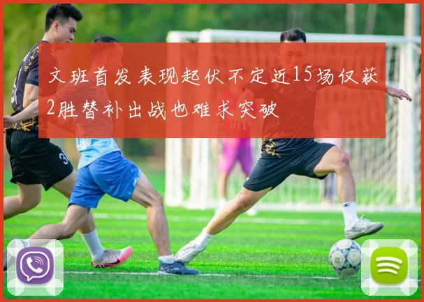 文班首发表现起伏不定近15场仅获2胜替补出战也难求突破