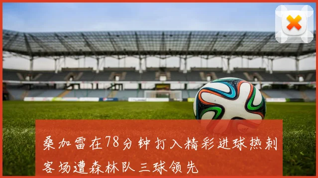 桑加雷在78分钟打入精彩进球热刺客场遭森林队三球领先