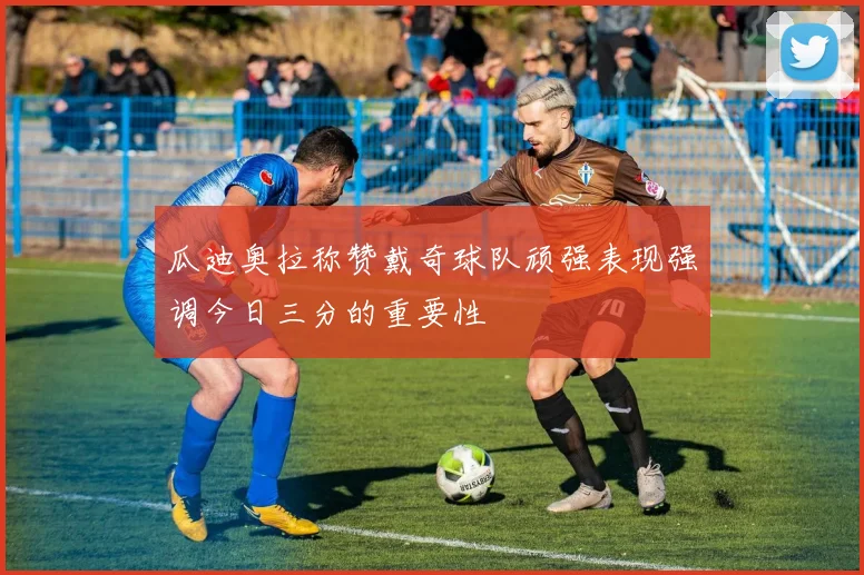 瓜迪奥拉称赞戴奇球队顽强表现强调今日三分的重要性