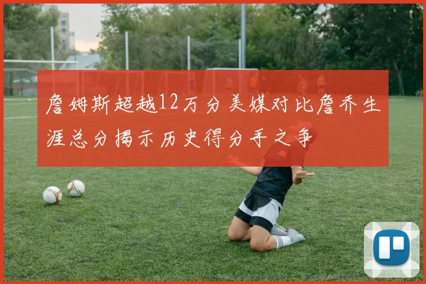 詹姆斯超越12万分美媒对比詹乔生涯总分揭示历史得分手之争