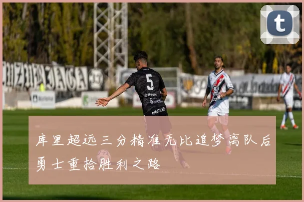 库里超远三分精准无比追梦离队后勇士重拾胜利之路