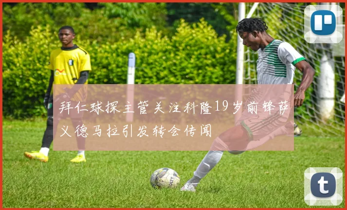 拜仁球探主管关注科隆19岁前锋萨义德马拉引发转会传闻