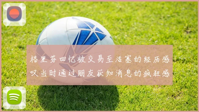格里芬回忆被交易至活塞的经历感叹当时通过朋友获知消息的疯狂感受
