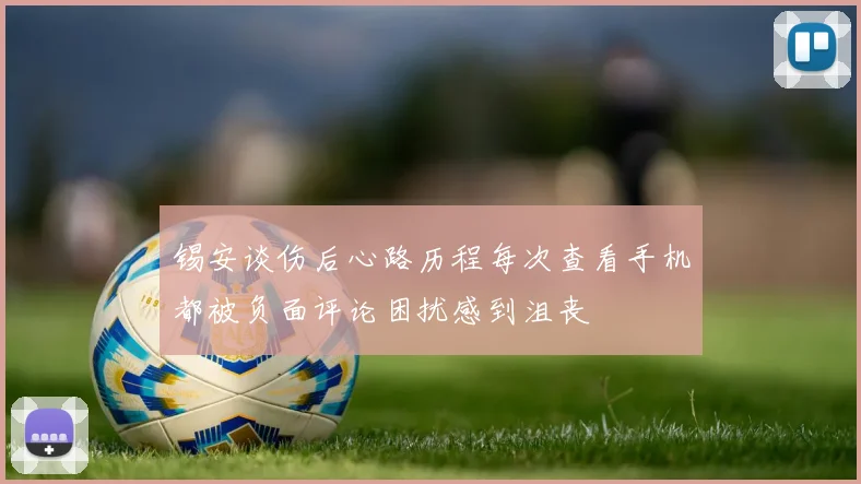 锡安谈伤后心路历程每次查看手机都被负面评论困扰感到沮丧
