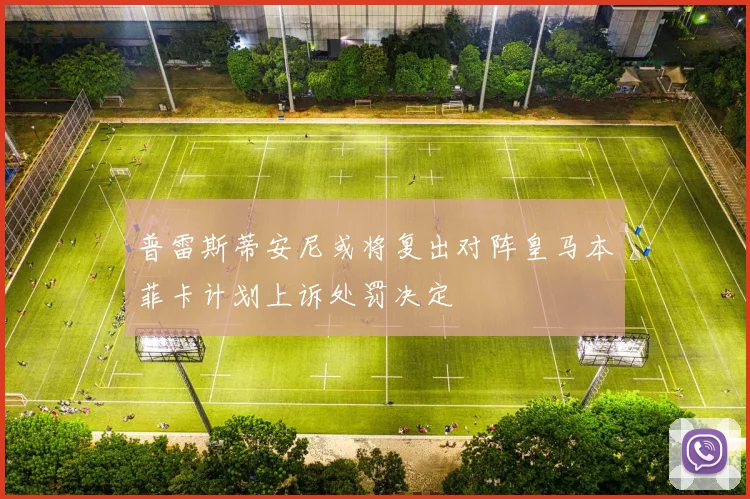 普雷斯蒂安尼或将复出对阵皇马本菲卡计划上诉处罚决定