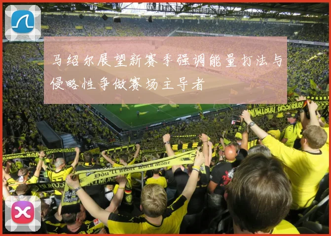 马绍尔展望新赛季强调能量打法与侵略性争做赛场主导者