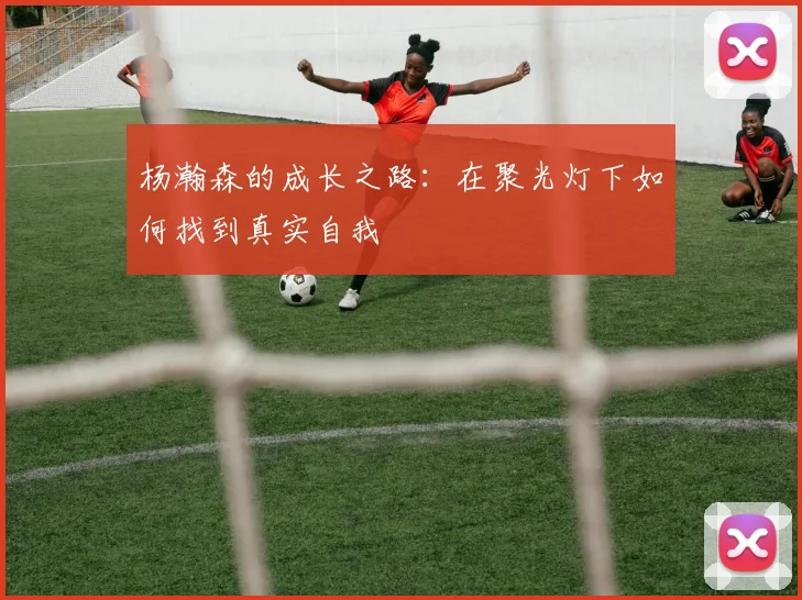 杨瀚森的成长之路：在聚光灯下如何找到真实自我