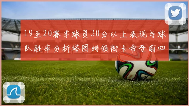 19至20赛季球员30分以上表现与球队胜率分析塔图姆领衔卡帝登前四