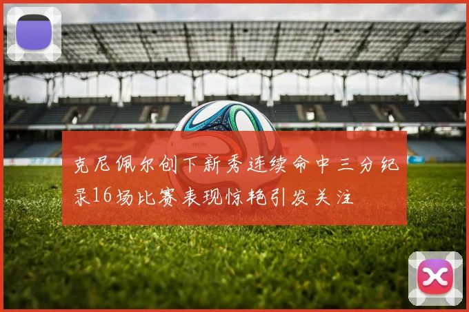 克尼佩尔创下新秀连续命中三分纪录16场比赛表现惊艳引发关注