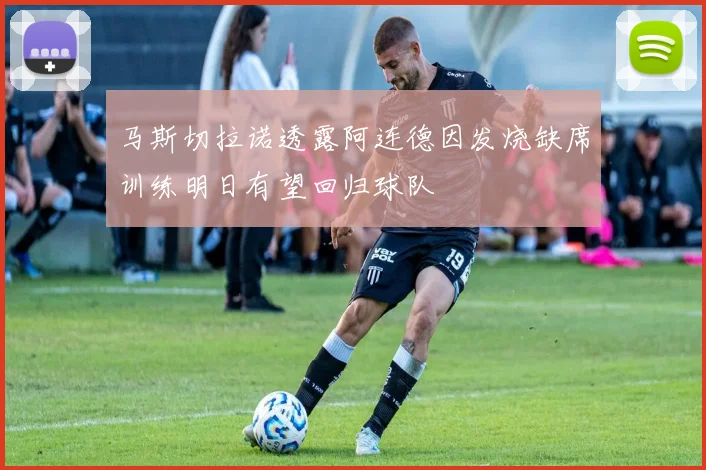 马斯切拉诺透露阿连德因发烧缺席训练明日有望回归球队