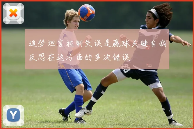 追梦坦言控制失误是赢球关键自我反思在这方面的多次错误