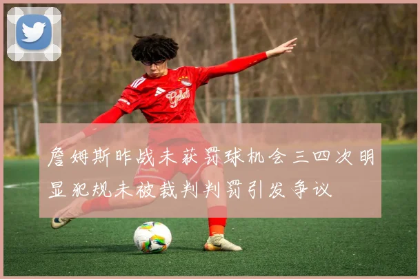詹姆斯昨战未获罚球机会三四次明显犯规未被裁判判罚引发争议