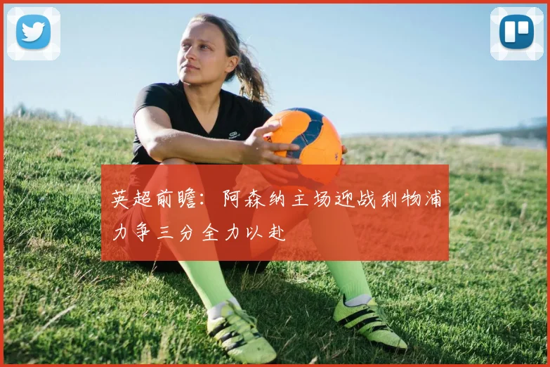 英超前瞻：阿森纳主场迎战利物浦力争三分全力以赴