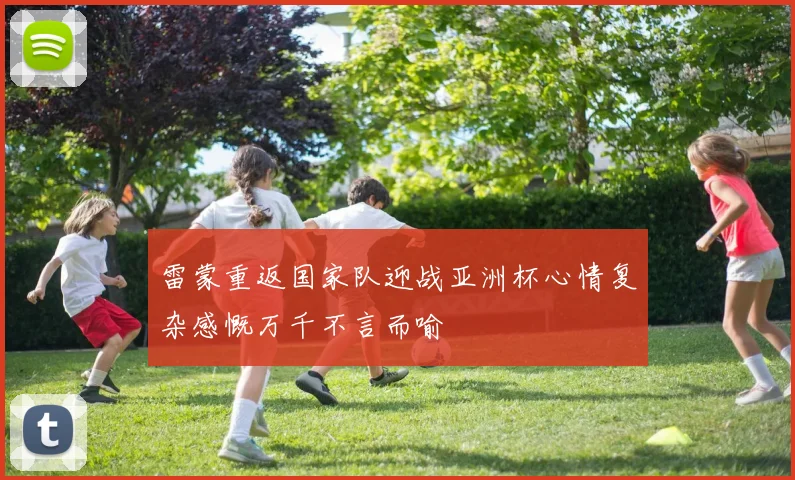 雷蒙重返国家队迎战亚洲杯心情复杂感慨万千不言而喻