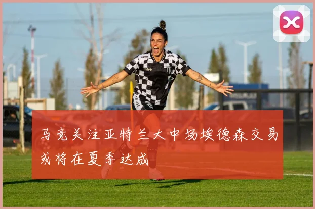 马竞关注亚特兰大中场埃德森交易或将在夏季达成