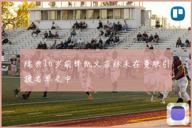 瑞典16岁前锋凯文菲林未在曼联引援名单之中