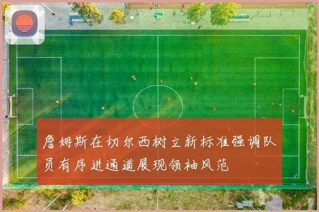 詹姆斯在切尔西树立新标准强调队员有序进通道展现领袖风范