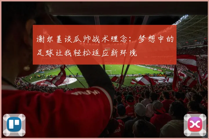谢尔基谈瓜帅战术理念：梦想中的足球让我轻松适应新环境