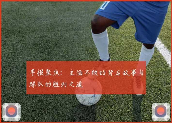 早报聚焦：主场不败的背后故事与球队的胜利之道