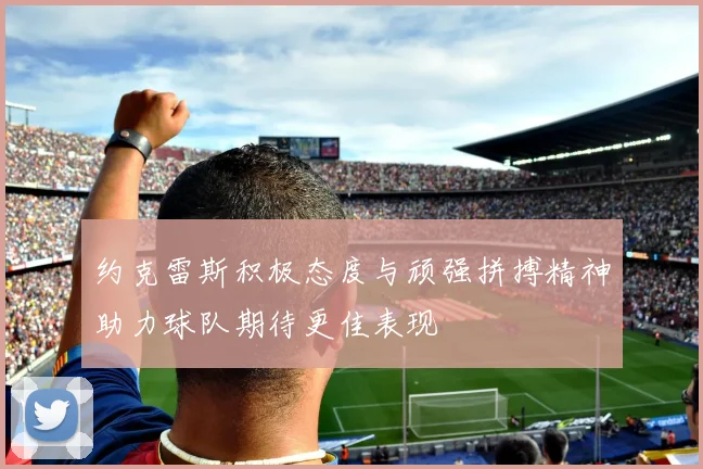 约克雷斯积极态度与顽强拼搏精神助力球队期待更佳表现
