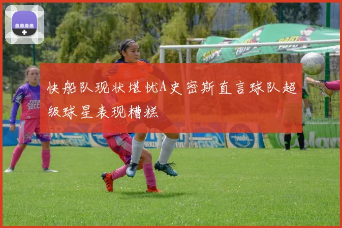 快船队现状堪忧A史密斯直言球队超级球星表现糟糕