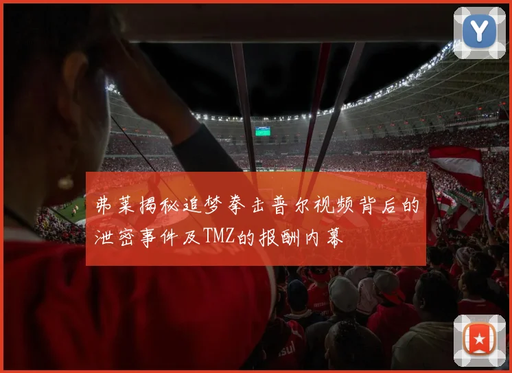 弗莱揭秘追梦拳击普尔视频背后的泄密事件及TMZ的报酬内幕