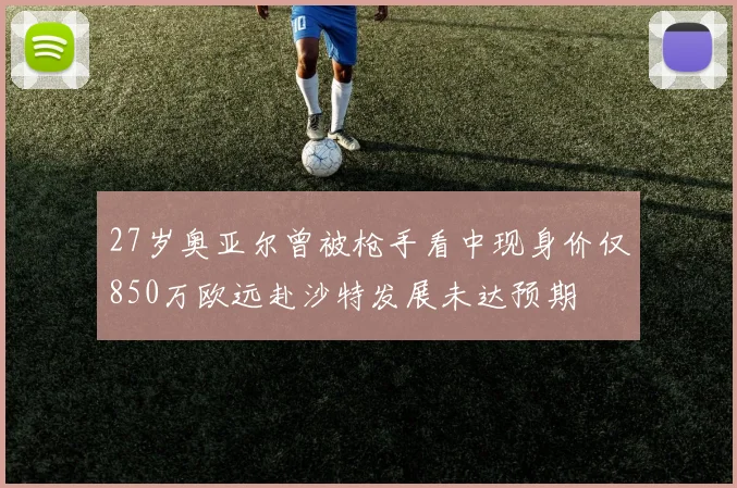 27岁奥亚尔曾被枪手看中现身价仅850万欧远赴沙特发展未达预期