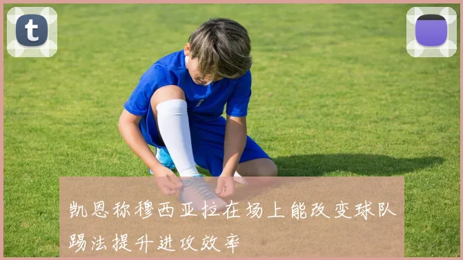 凯恩称穆西亚拉在场上能改变球队踢法提升进攻效率