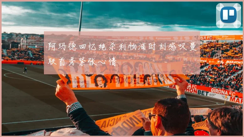 阿玛德回忆绝杀利物浦时刻感叹曼联首秀紧张心情