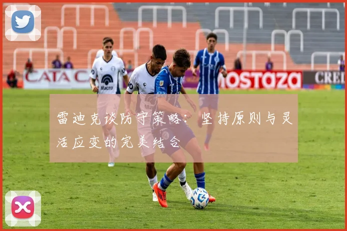 雷迪克谈防守策略：坚持原则与灵活应变的完美结合