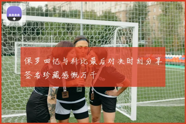 保罗回忆与科比最后对决时刻分享签名珍藏感慨万千