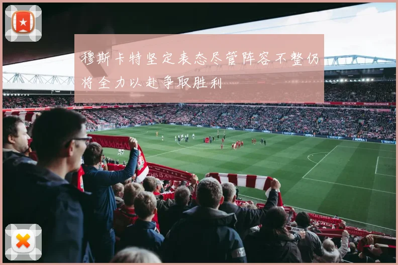 穆斯卡特坚定表态尽管阵容不整仍将全力以赴争取胜利
