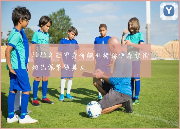 2025年西甲身价飙升榜赫伊森领衔姆巴佩紧随其后