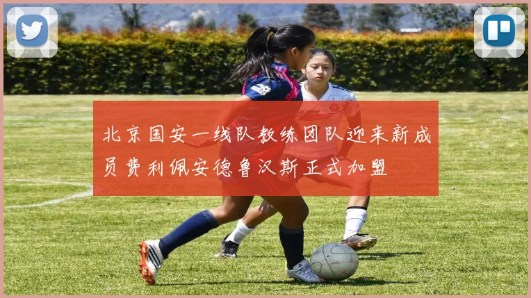 北京国安一线队教练团队迎来新成员费利佩安德鲁汉斯正式加盟