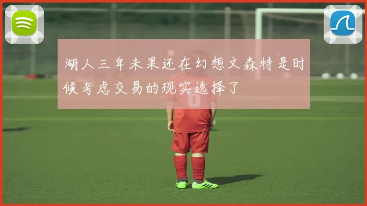 湖人三年未果还在幻想文森特是时候考虑交易的现实选择了