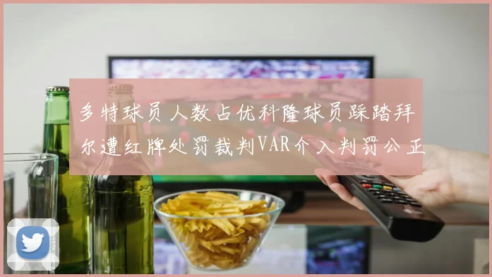 多特球员人数占优科隆球员踩踏拜尔遭红牌处罚裁判VAR介入判罚公正