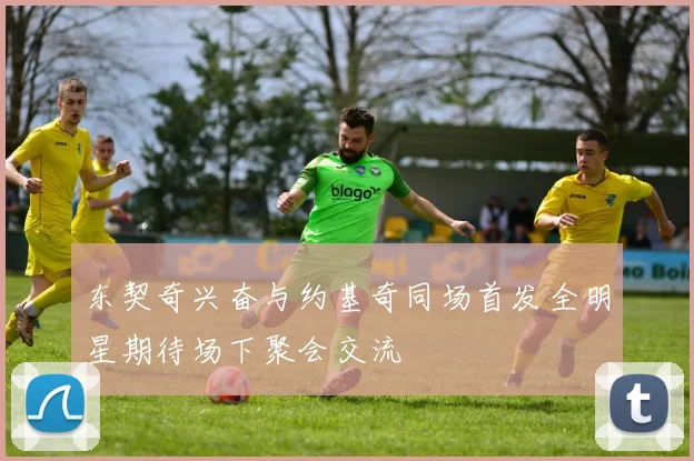 东契奇兴奋与约基奇同场首发全明星期待场下聚会交流