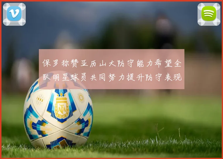保罗称赞亚历山大防守能力希望全队明星球员共同努力提升防守表现
