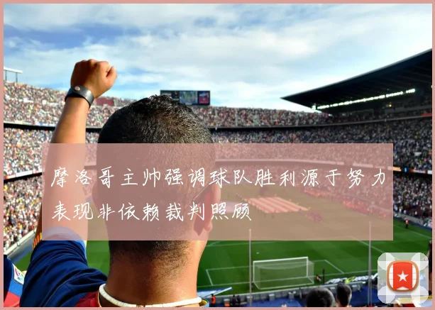 摩洛哥主帅强调球队胜利源于努力表现非依赖裁判照顾