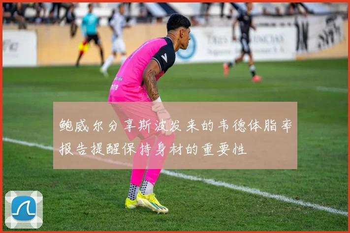 鲍威尔分享斯波发来的韦德体脂率报告提醒保持身材的重要性
