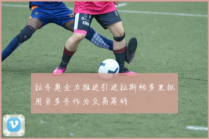 拉齐奥全力推进引进拉斯帕多里拟用贡多齐作为交易筹码
